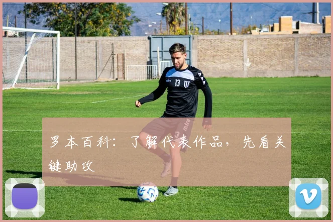 罗本百科:了解代表作品,先看关键助攻