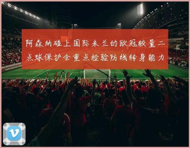 阿森纳碰上国际米兰的欧冠较量二点球保护会重点检验防线转身能力