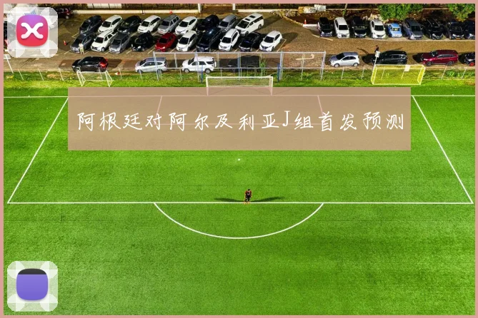 阿根廷对阿尔及利亚J组首发预测