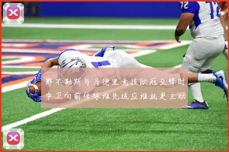 那不勒斯与马德里竞技欧冠交锋时中卫向前传球谁先适应谁就更主动