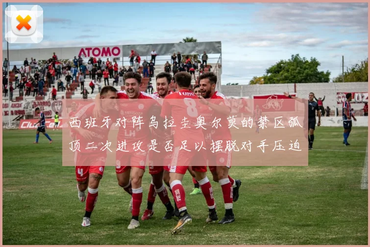 西班牙对阵乌拉圭奥尔莫的禁区弧顶二次进攻是否足以摆脱对手压迫