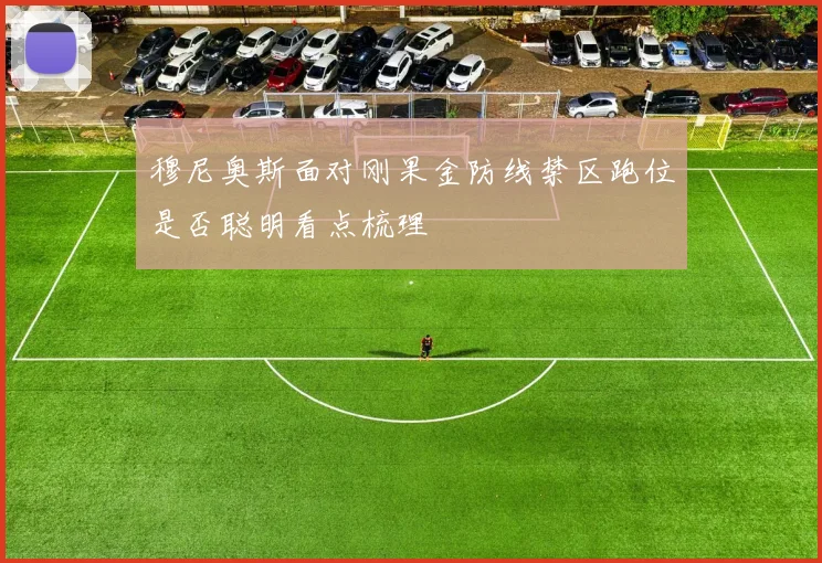 穆尼奥斯面对刚果金防线禁区跑位是否聪明看点梳理
