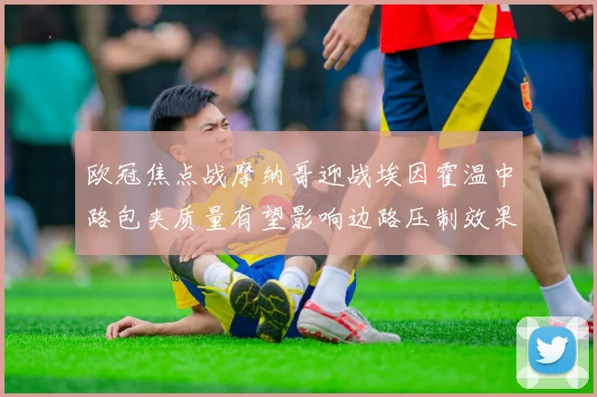 欧冠焦点战摩纳哥迎战埃因霍温中路包夹质量有望影响边路压制效果
