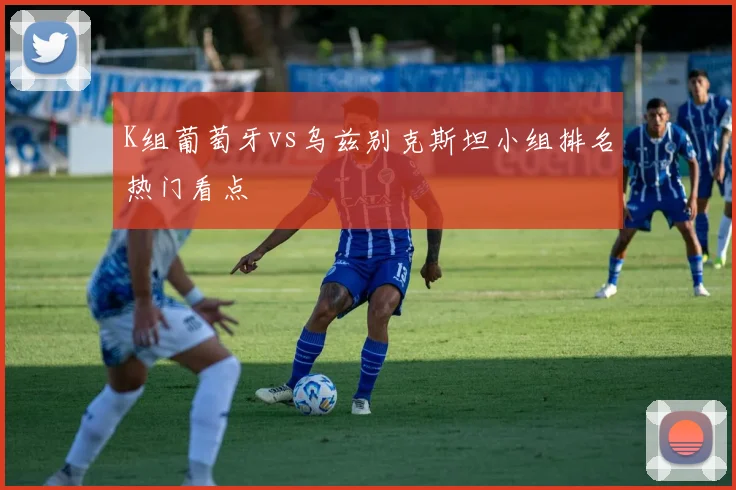 K组葡萄牙vs乌兹别克斯坦小组排名热门看点