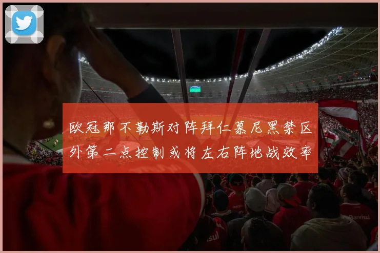 欧冠那不勒斯对阵拜仁慕尼黑禁区外第二点控制或将左右阵地战效率