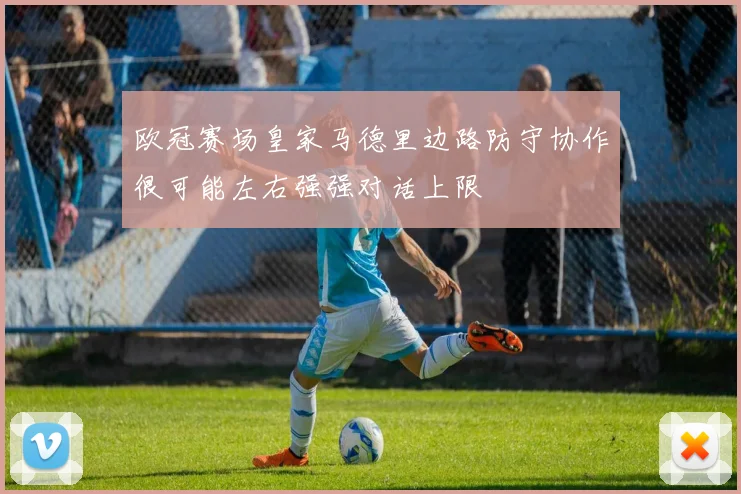 欧冠赛场皇家马德里边路防守协作很可能左右强强对话上限