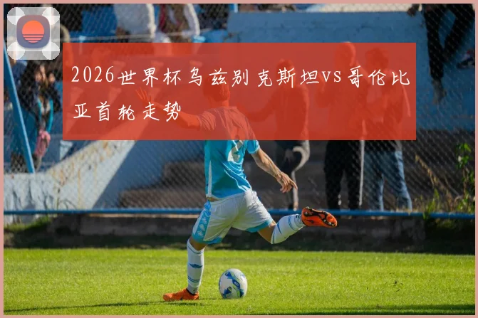 2026世界杯乌兹别克斯坦vs哥伦比亚首轮走势