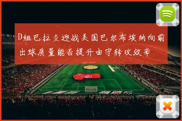 D组巴拉圭迎战美国巴尔布埃纳向前出球质量能否提升由守转攻效率