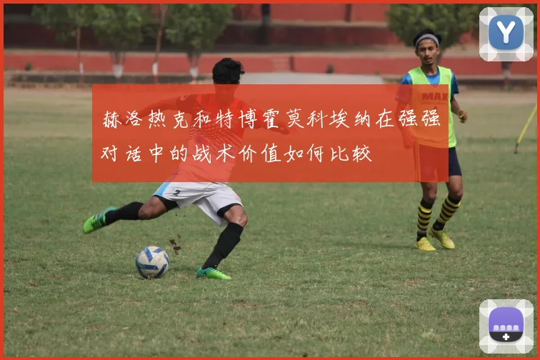 赫洛热克和特博霍莫科埃纳在强强对话中的战术价值如何比较