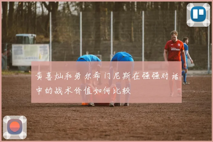 黄喜灿和劳尔希门尼斯在强强对话中的战术价值如何比较