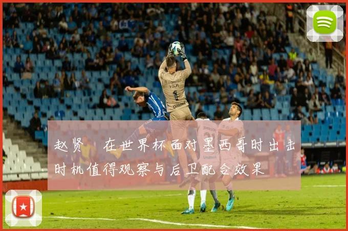 赵贤祐在世界杯面对墨西哥时出击时机值得观察与后卫配合效果