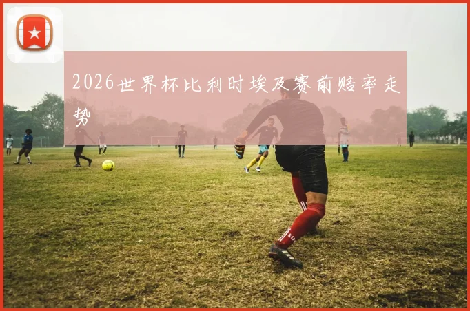 2026世界杯比利时埃及赛前赔率走势