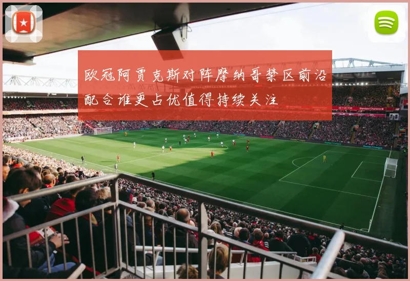 欧冠阿贾克斯对阵摩纳哥禁区前沿配合谁更占优值得持续关注