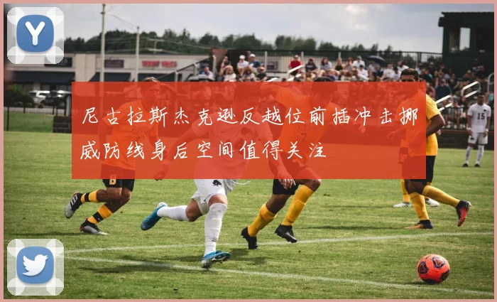 尼古拉斯杰克逊反越位前插冲击挪威防线身后空间值得关注