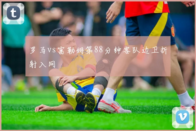 罗马vs富勒姆第88分钟客队边卫折射入网