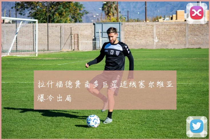 拉什福德费南多巨星连线塞尔维亚爆冷出局