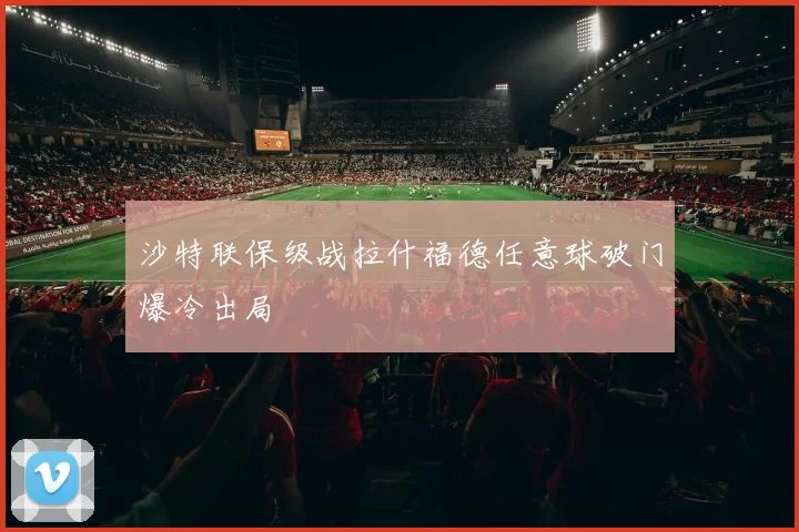 沙特联保级战拉什福德任意球破门爆冷出局