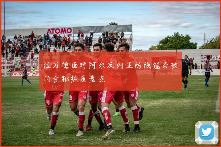 拉万德面对阿尔及利亚防线能否破门金靴热度盘点
