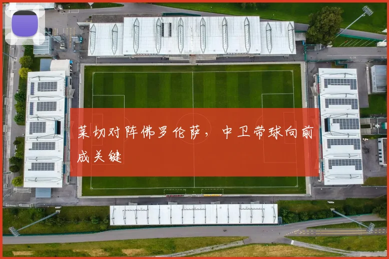 莱切对阵佛罗伦萨，中卫带球向前成关键