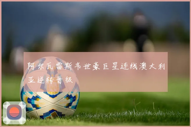 阿尔瓦雷斯韦世豪巨星连线澳大利亚逆转晋级