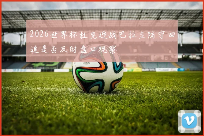 2026世界杯杜克迎战巴拉圭防守回追是否及时盘口观察