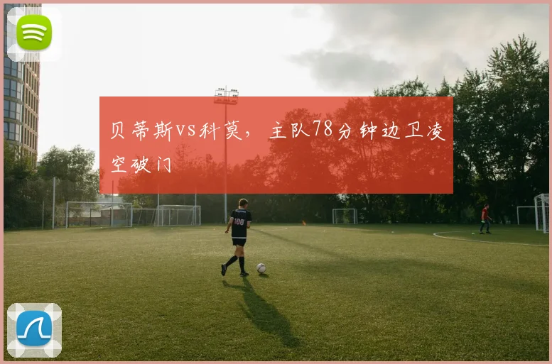 贝蒂斯vs科莫，主队78分钟边卫凌空破门