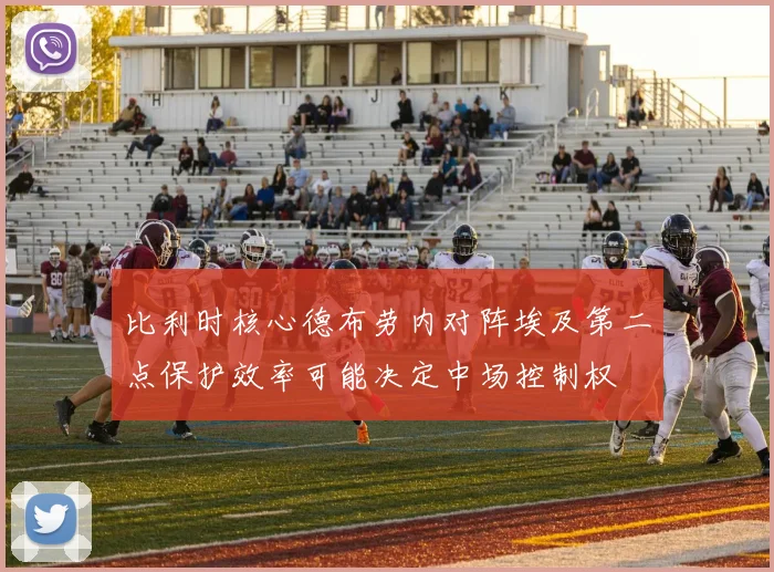 比利时核心德布劳内对阵埃及第二点保护效率可能决定中场控制权