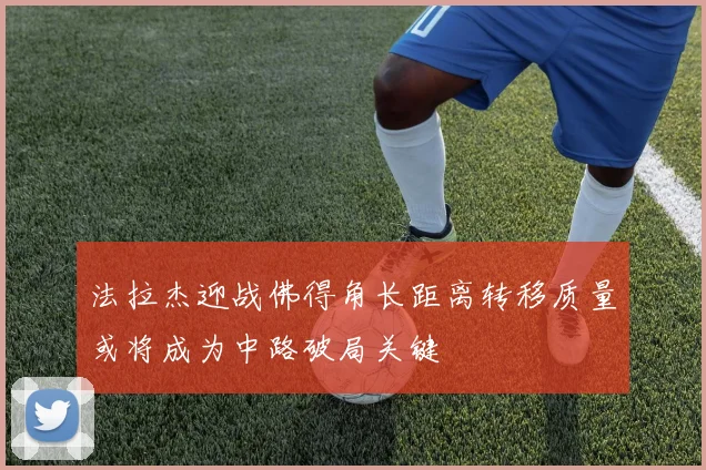 法拉杰迎战佛得角长距离转移质量或将成为中路破局关键