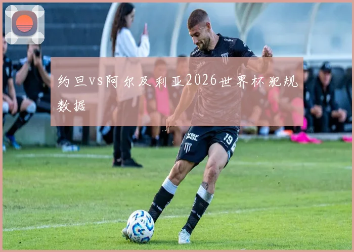 约旦vs阿尔及利亚2026世界杯犯规数据
