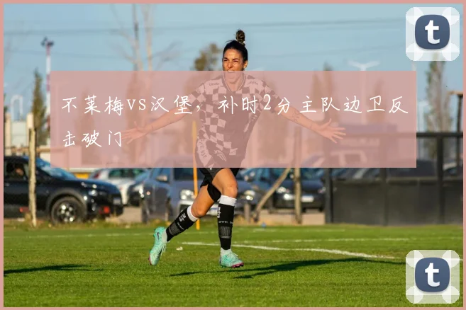 不莱梅vs汉堡,补时2分主队边卫反击破门