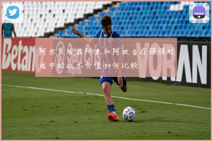 阿尔莫埃兹阿里和阿坎吉在强强对话中的战术价值如何比较