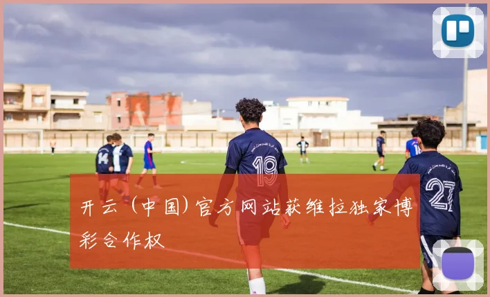 开云 (中国)官方网站获维拉独家博彩合作权