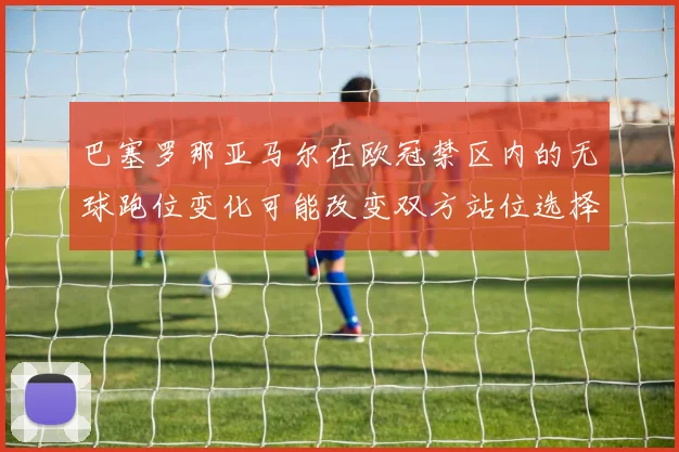 巴塞罗那亚马尔在欧冠禁区内的无球跑位变化可能改变双方站位选择