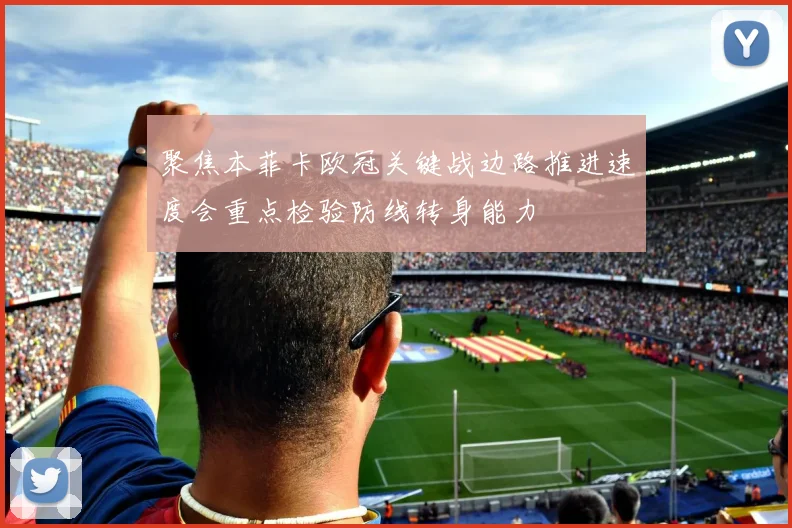 聚焦本菲卡欧冠关键战边路推进速度会重点检验防线转身能力