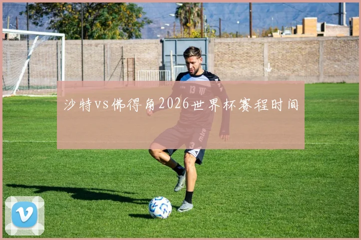 沙特vs佛得角2026世界杯赛程时间
