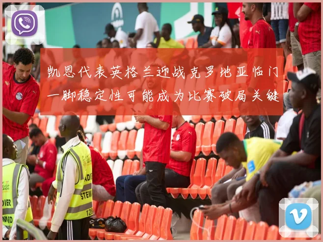 凯恩代表英格兰迎战克罗地亚临门一脚稳定性可能成为比赛破局关键