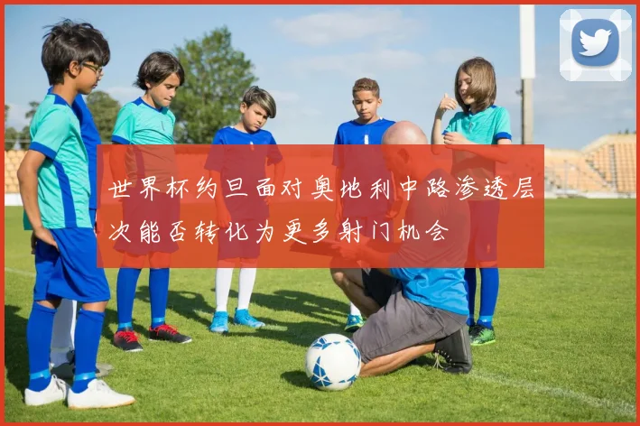 世界杯约旦面对奥地利中路渗透层次能否转化为更多射门机会