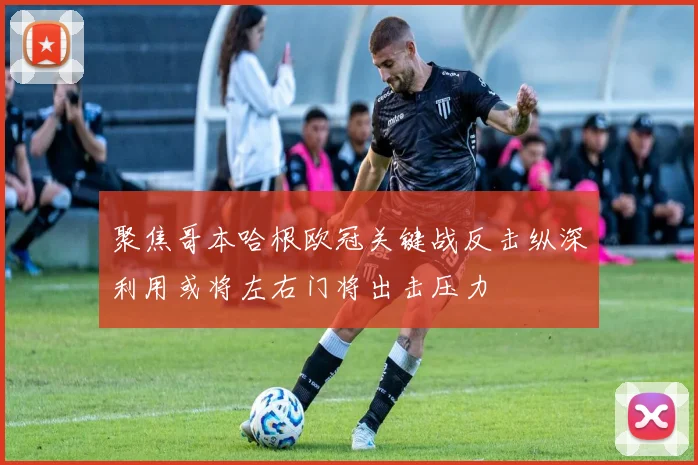 聚焦哥本哈根欧冠关键战反击纵深利用或将左右门将出击压力
