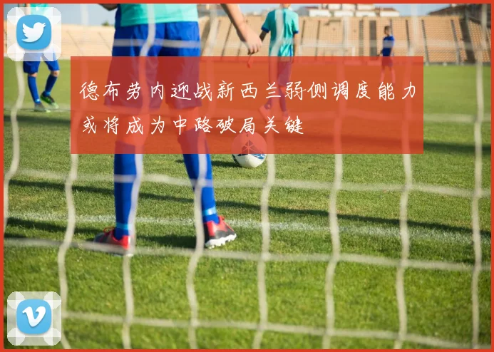 德布劳内迎战新西兰弱侧调度能力或将成为中路破局关键