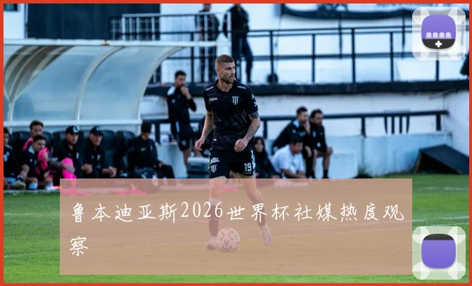 鲁本迪亚斯2026世界杯社媒热度观察