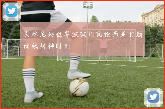 贝林厄姆世界波破门瓦伦西亚打崩防线封神时刻
