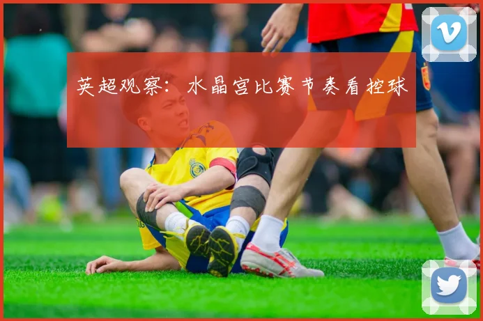 英超观察：水晶宫比赛节奏看控球
